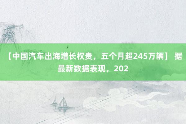 【中国汽车出海增长权贵，五个月超245万辆】 据最新数据表现，202