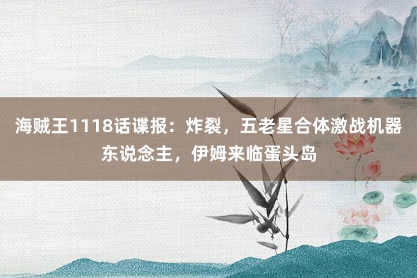 海贼王1118话谍报：炸裂，五老星合体激战机器东说念主，伊姆来临蛋头岛