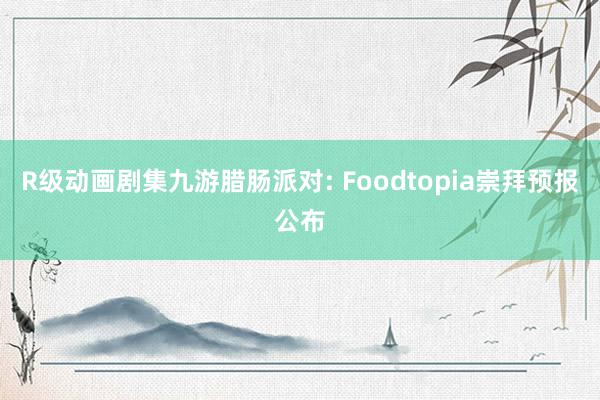 R级动画剧集九游腊肠派对: Foodtopia崇拜预报公布