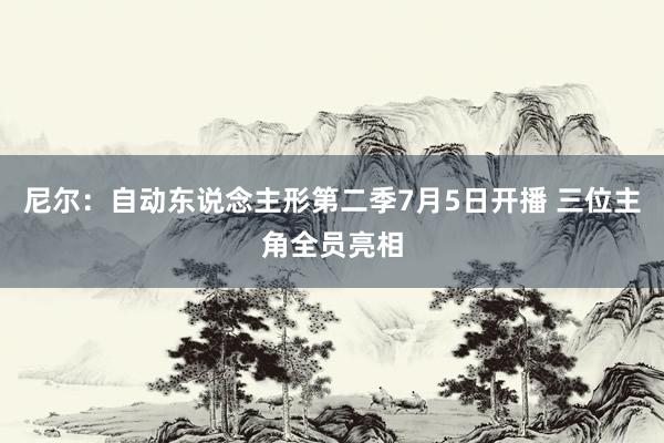 尼尔：自动东说念主形第二季7月5日开播 三位主角全员亮相