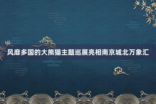 风靡多国的大熊猫主题巡展亮相南京城北万象汇