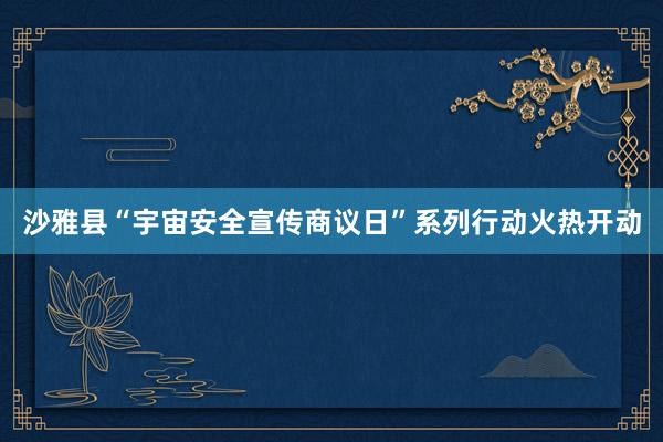 沙雅县“宇宙安全宣传商议日”系列行动火热开动