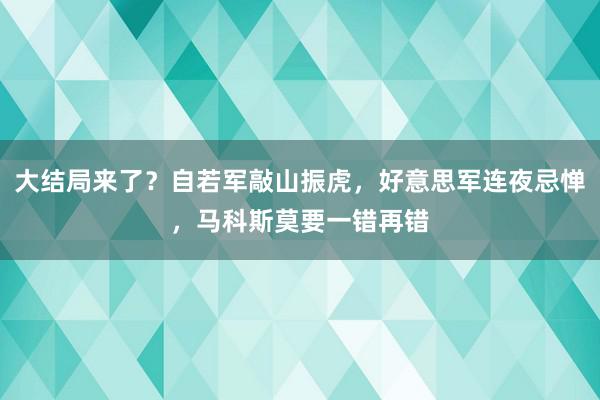 大结局来了？自若军敲山振虎，好意思军连夜忌惮，马科斯莫要一错再错