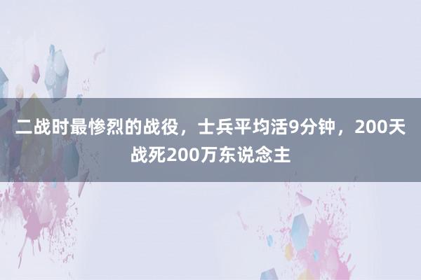 二战时最惨烈的战役，士兵平均活9分钟，200天战死200万东说念主