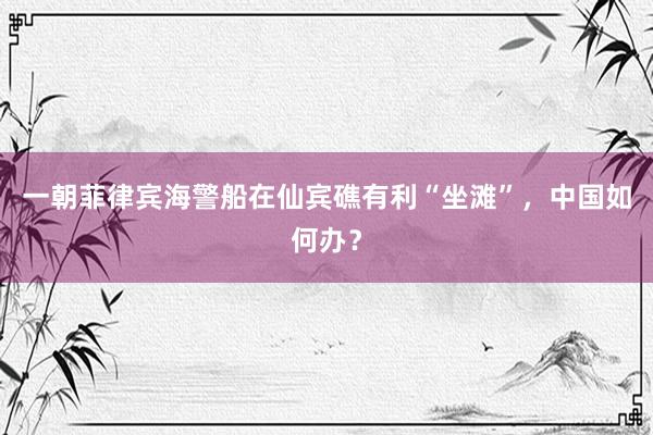 一朝菲律宾海警船在仙宾礁有利“坐滩”，中国如何办？