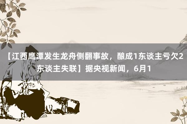 【江西鹰潭发生龙舟侧翻事故，酿成1东谈主亏欠2东谈主失联】据央视新闻，6月1