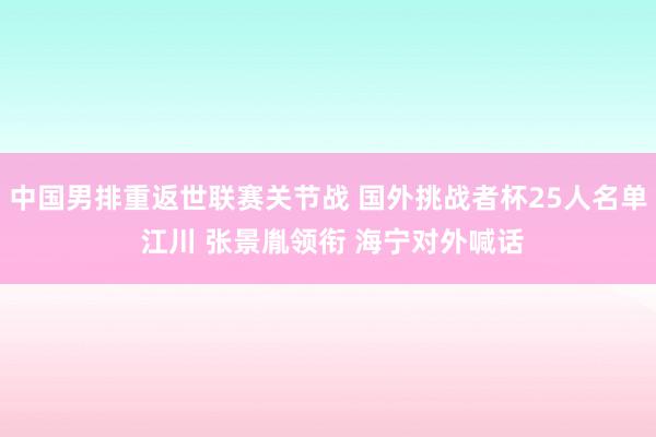 中国男排重返世联赛关节战 国外挑战者杯25人名单 江川 张景胤领衔 海宁对外喊话