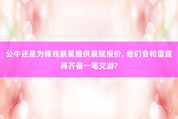 公牛还是为锋线新星提供禀赋报价, 他们会和雷霆再齐备一笔交游?