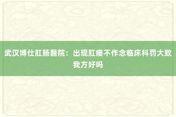 武汉博仕肛肠醫院：出现肛瘘不作念临床科罚大致我方好吗