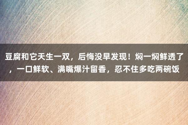 豆腐和它天生一双，后悔没早发现！焖一焖鲜透了，一口鲜软、满嘴爆汁留香，忍不住多吃两碗饭