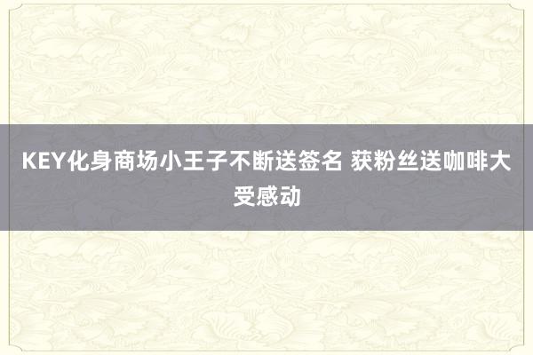 KEY化身商场小王子不断送签名 获粉丝送咖啡大受感动