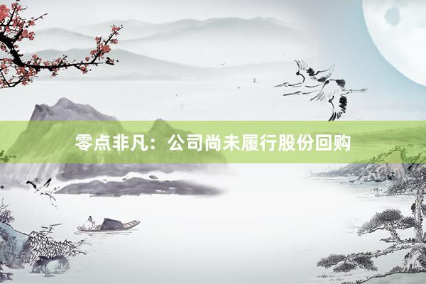 零点非凡：公司尚未履行股份回购