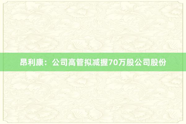 昂利康：公司高管拟减握70万股公司股份