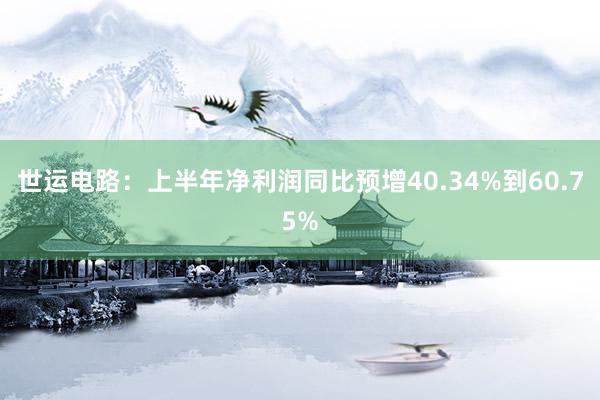 世运电路：上半年净利润同比预增40.34%到60.75%