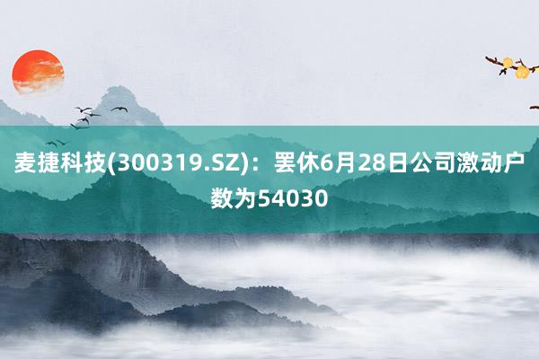 麦捷科技(300319.SZ)：罢休6月28日公司激动户数为54030