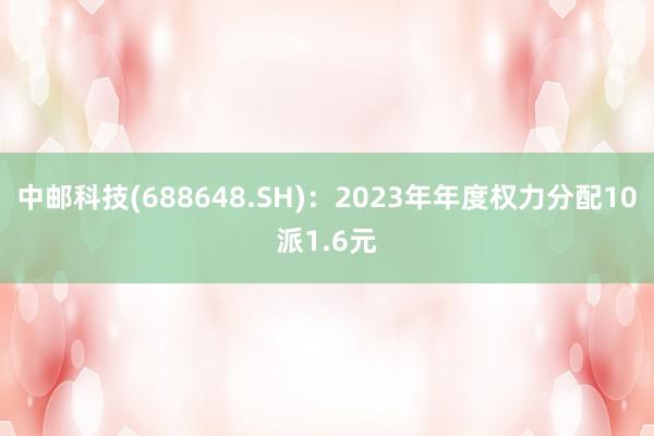 中邮科技(688648.SH)：2023年年度权力分配10派1.6元