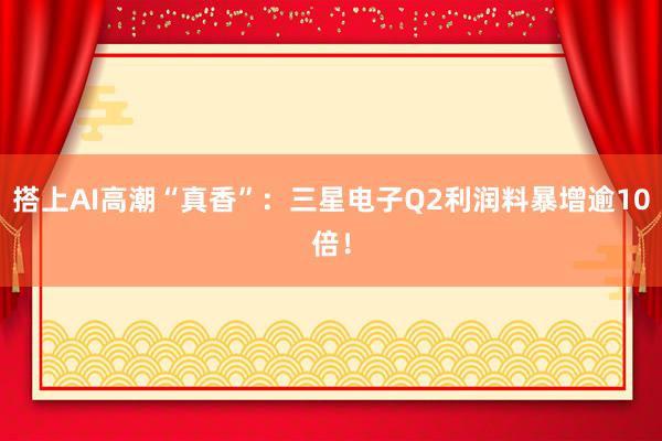 搭上AI高潮“真香”：三星电子Q2利润料暴增逾10倍！