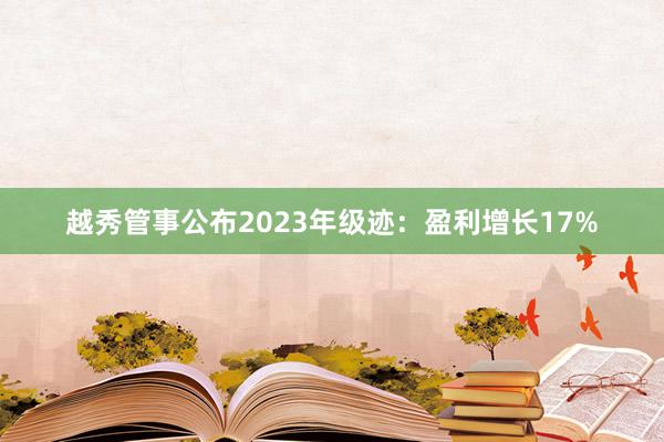 越秀管事公布2023年级迹：盈利增长17%