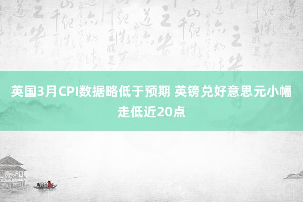 英国3月CPI数据略低于预期 英镑兑好意思元小幅走低近20点