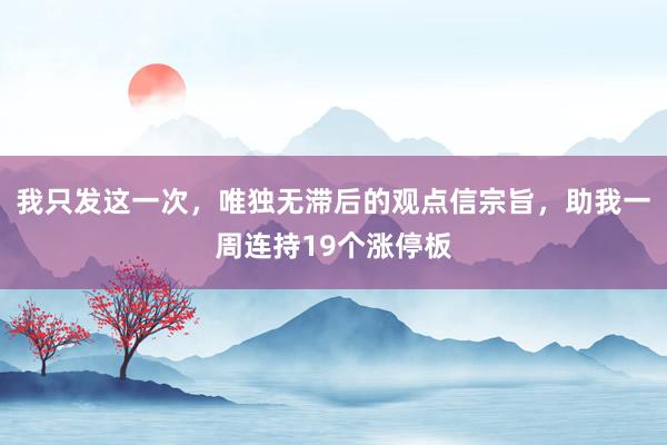 我只发这一次，唯独无滞后的观点信宗旨，助我一周连持19个涨停板