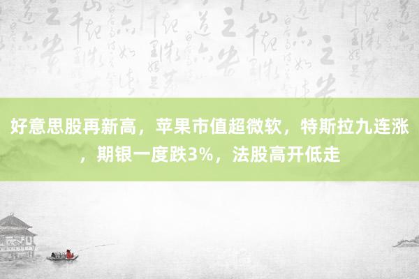 好意思股再新高，苹果市值超微软，特斯拉九连涨，期银一度跌3%，法股高开低走