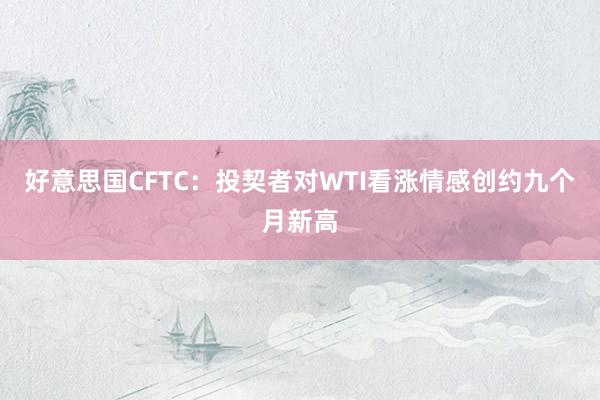 好意思国CFTC：投契者对WTI看涨情感创约九个月新高