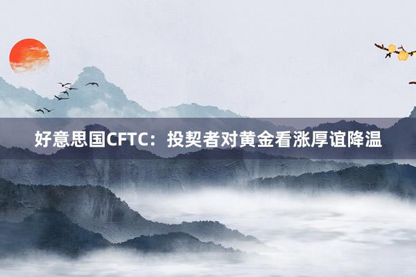 好意思国CFTC：投契者对黄金看涨厚谊降温