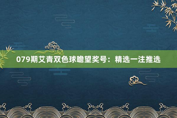 079期艾青双色球瞻望奖号：精选一注推选