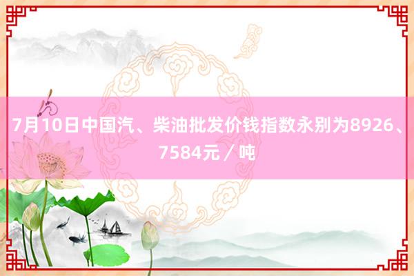 7月10日中国汽、柴油批发价钱指数永别为8926、7584元／吨