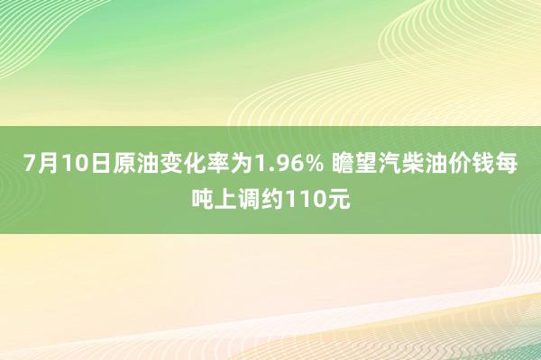 7月10日原油变化率为1.96% 瞻望汽柴油价钱每吨上调约110元