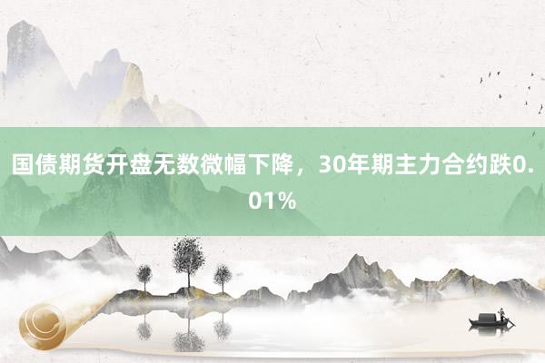 国债期货开盘无数微幅下降，30年期主力合约跌0.01%