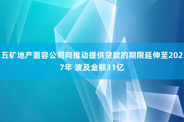 五矿地产面容公司向推动提供贷款的期限延伸至2027年 波及金额31亿