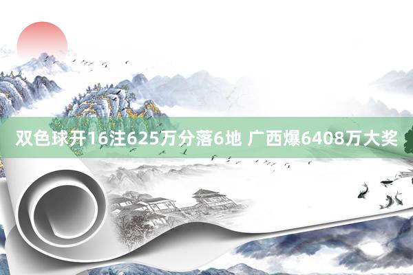 双色球开16注625万分落6地 广西爆6408万大奖