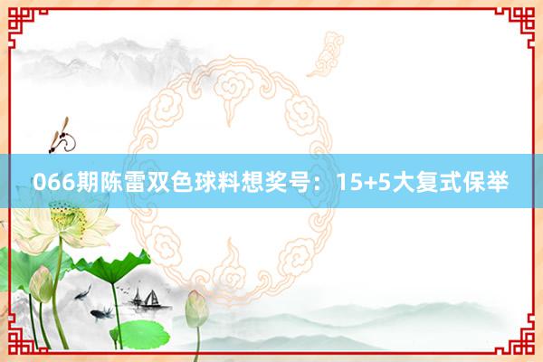 066期陈雷双色球料想奖号：15+5大复式保举