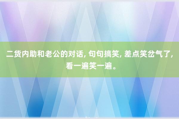 二货内助和老公的对话, 句句搞笑, 差点笑岔气了, 看一遍笑一遍。