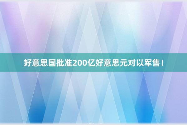 好意思国批准200亿好意思元对以军售！