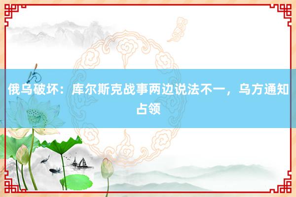 俄乌破坏：库尔斯克战事两边说法不一，乌方通知占领