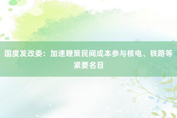 国度发改委：加速鞭策民间成本参与核电、铁路等紧要名目