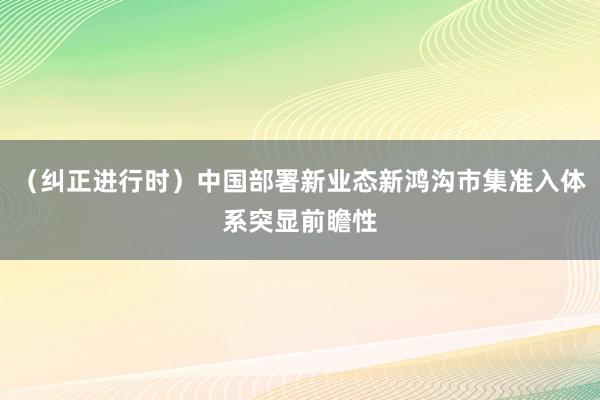 （纠正进行时）中国部署新业态新鸿沟市集准入体系突显前瞻性