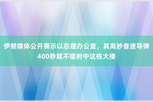 伊朗媒体公开展示以总理办公室，其高妙音速导弹400秒就不错射中这栋大楼