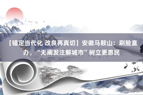 【锚定当代化 改良再真切】安徽马鞍山：刷脸直办，“无阐发注解城市”树立更惠民