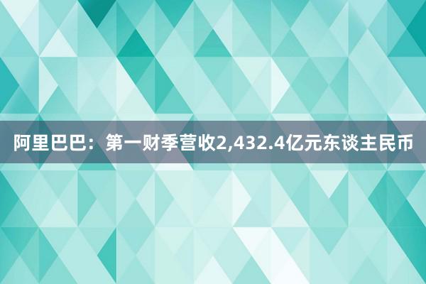 阿里巴巴：第一财季营收2,432.4亿元东谈主民币