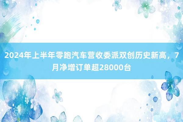 2024年上半年零跑汽车营收委派双创历史新高，7月净增订单超28000台