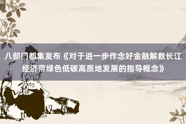 八部门都集发布《对于进一步作念好金融解救长江经济带绿色低碳高质地发展的指导概念》