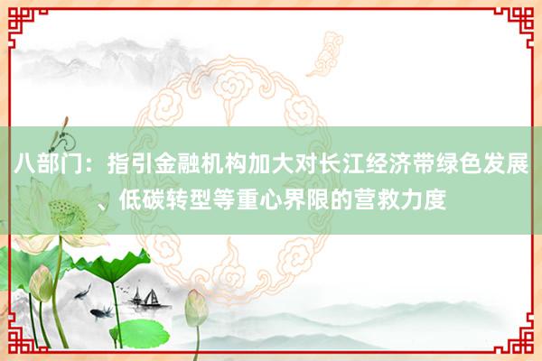 八部门：指引金融机构加大对长江经济带绿色发展、低碳转型等重心界限的营救力度