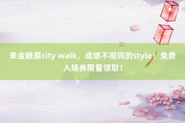 来金融展city walk，成绩不相同的style！免费入场券限量领取！