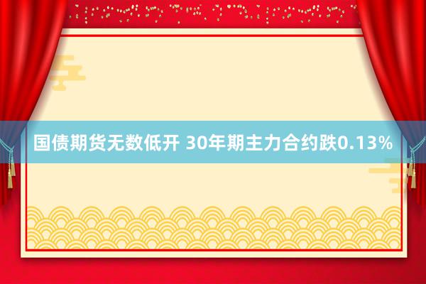 国债期货无数低开 30年期主力合约跌0.13%