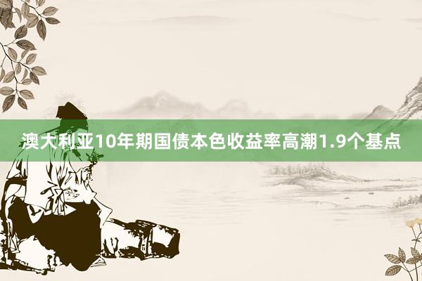 澳大利亚10年期国债本色收益率高潮1.9个基点