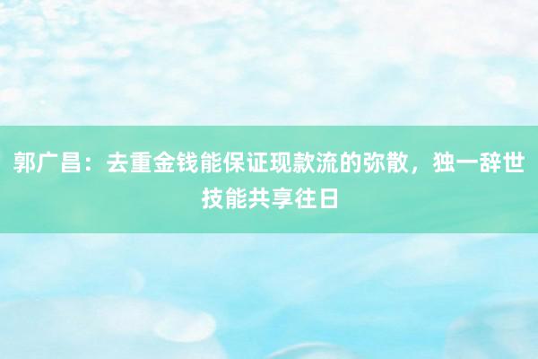 郭广昌：去重金钱能保证现款流的弥散，独一辞世技能共享往日