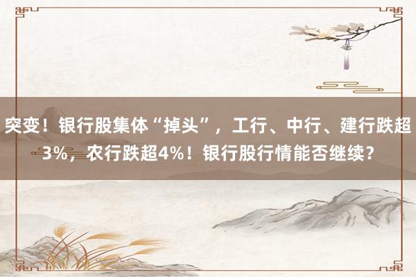 突变！银行股集体“掉头”，工行、中行、建行跌超3%，农行跌超4%！银行股行情能否继续？